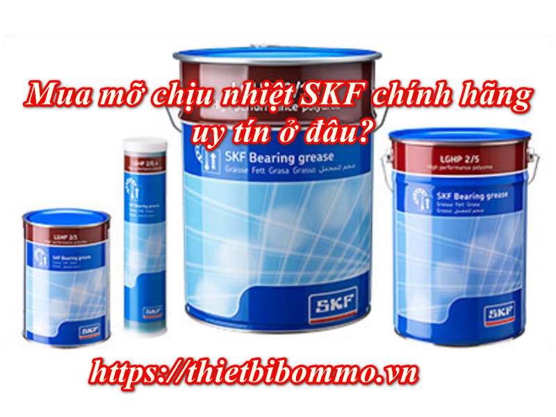 Mua mỡ chịu nhiệt SKF chính hãng ở đâu tốt nhất?
