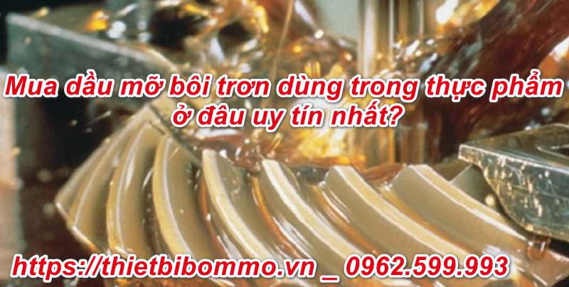 Mua Dầu Mỡ Bôi Trơn Dùng Trong Thực Phẩm ở đâu uy tín nhất?