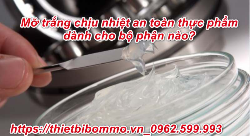 Mỡ trắng chịu nhiệt an toàn thực phẩm sử dụng cho bộ phận nào?
